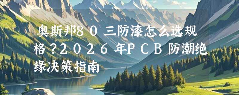 奥斯邦80三防漆怎么选规格？2026年PCB防潮绝缘决策指南
