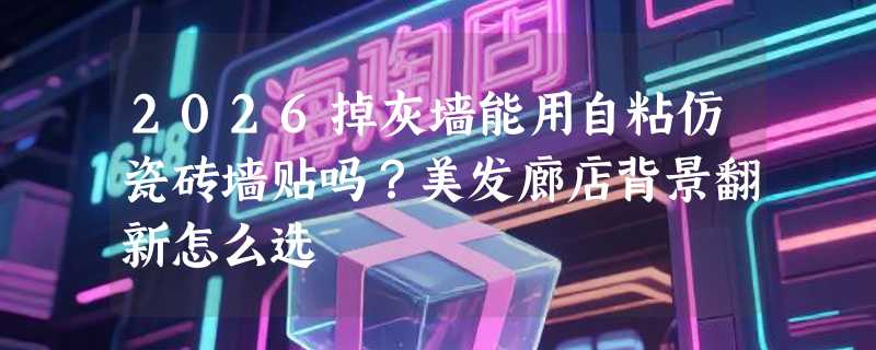 2026掉灰墙能用自粘仿瓷砖墙贴吗？美发廊店背景翻新怎么选