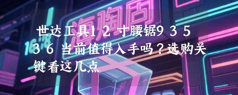 世达工具12寸腰锯93536当前值得入手吗？选购关键看这几点