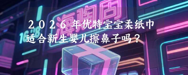 2026年优特宝宝柔纸巾适合新生婴儿擦鼻子吗？