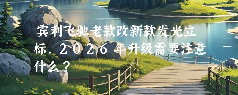 宾利飞驰老款改新款发光立标，2026年升级需要注意什么？
