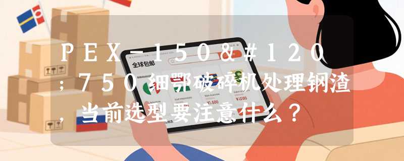 PEX-150x750细鄂破碎机处理钢渣，当前选型要注意什么？
