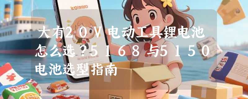 大有20V电动工具锂电池怎么选？5168与5150电池选型指南