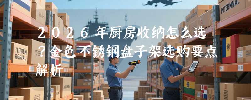 2026年厨房收纳怎么选？金色不锈钢盘子架选购要点解析