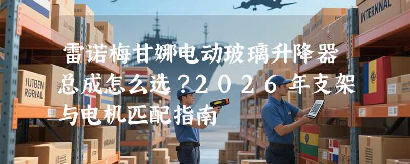 雷诺梅甘娜电动玻璃升降器总成怎么选？2026年支架与电机匹配指南