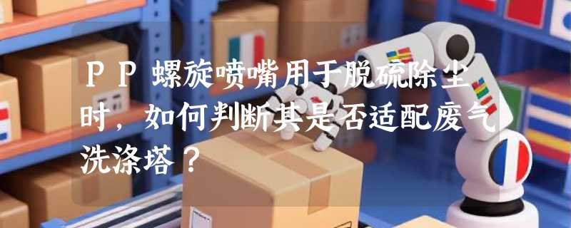 PP螺旋喷嘴用于脱硫除尘时，如何判断其是否适配废气洗涤塔？