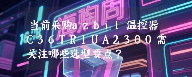当前采购azbil温控器C36TR1UA2300需关注哪些选型要点？