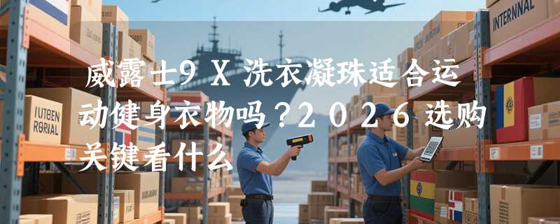 威露士9X洗衣凝珠适合运动健身衣物吗？2026选购关键看什么