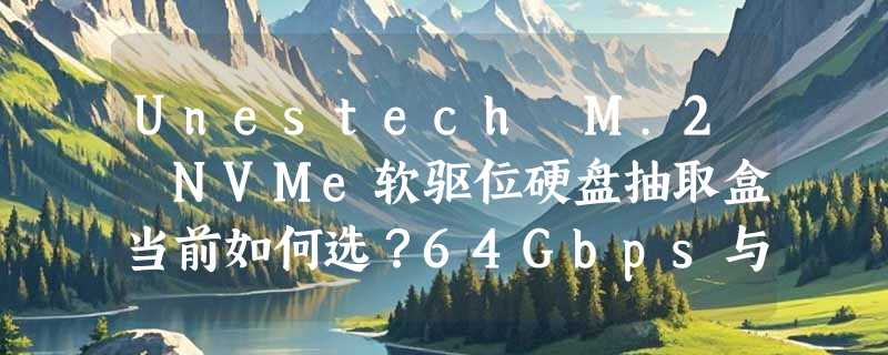 Unestech M.2 NVMe软驱位硬盘抽取盒当前如何选？64Gbps与散热是关键吗