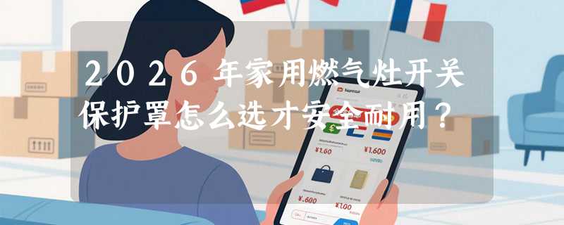 2026年家用燃气灶开关保护罩怎么选才安全耐用？