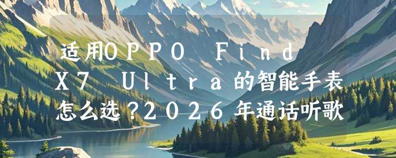 适用OPPO Find X7 Ultra的智能手表怎么选？2026年通话听歌防水选购要点