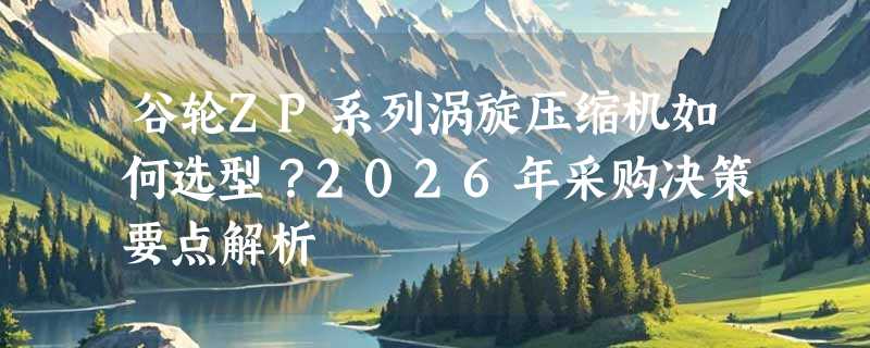 谷轮ZP系列涡旋压缩机如何选型？2026年采购决策要点解析