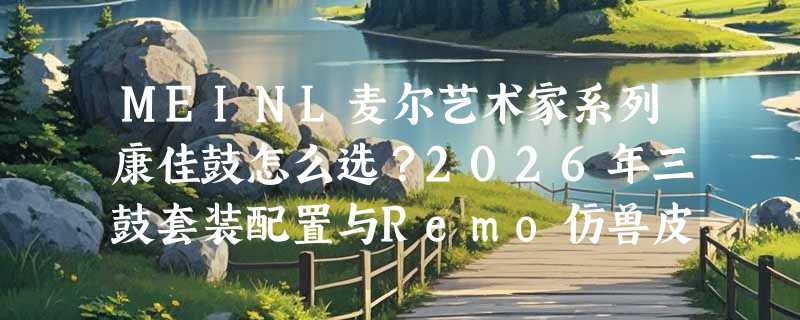 MEINL麦尔艺术家系列康佳鼓怎么选？2026年三鼓套装配置与Remo仿兽皮解析