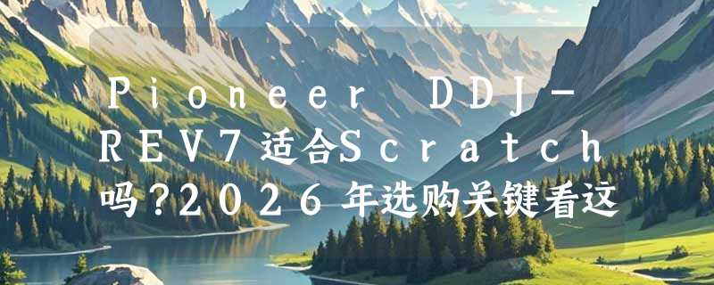 Pioneer DDJ-REV7适合Scratch吗？2026年选购关键看这几点