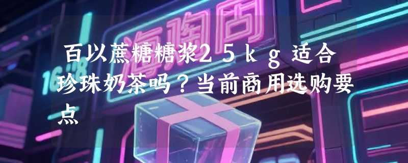 百以蔗糖糖浆25kg适合珍珠奶茶吗？当前商用选购要点