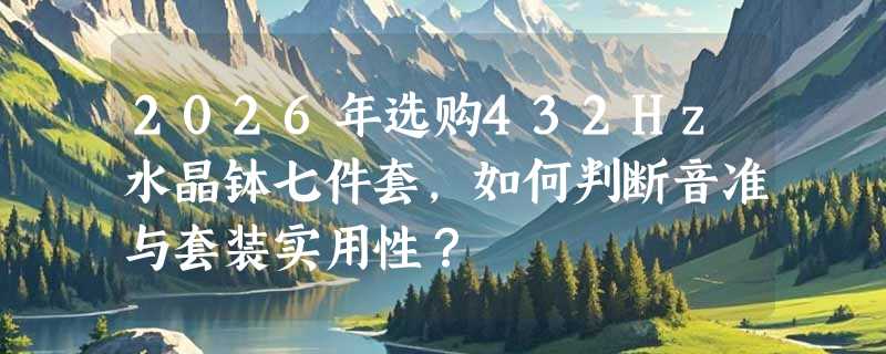 2026年选购432Hz水晶钵七件套，如何判断音准与套装实用性？