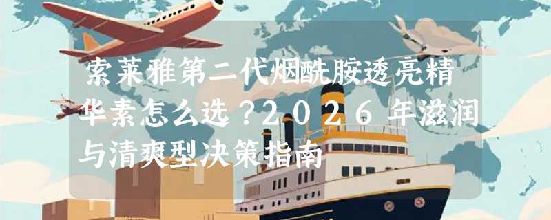索莱雅第二代烟酰胺透亮精华素怎么选？2026年滋润与清爽型决策指南