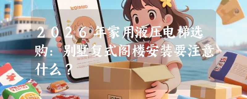 2026年家用液压电梯选购：别墅复式阁楼安装要注意什么？