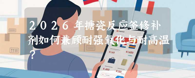 2026年搪瓷反应釜修补剂如何兼顾耐强氧化与耐高温？