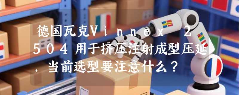 德国瓦克Vinnex 2504用于挤压注射成型压延，当前选型要注意什么？