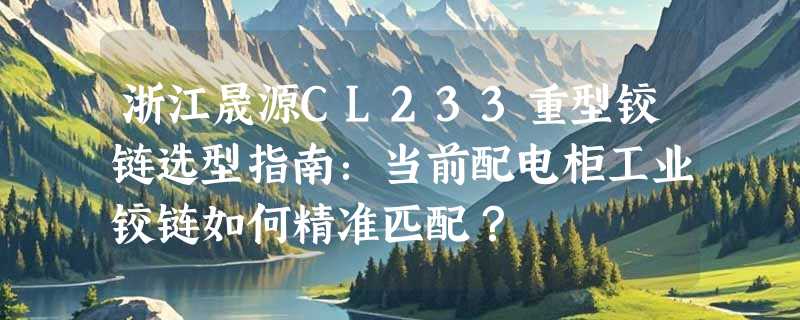 浙江晟源CL233重型铰链选型指南：当前配电柜工业铰链如何精准匹配？