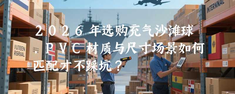 2026年选购充气沙滩球，PVC材质与尺寸场景如何匹配才不踩坑？