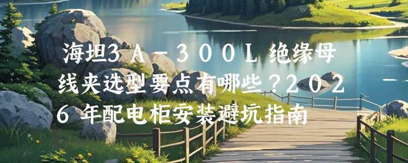 海坦3A-300L绝缘母线夹选型要点有哪些？2026年配电柜安装避坑指南