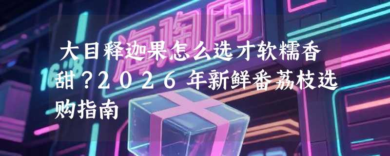 大目释迦果怎么选才软糯香甜？2026年新鲜番荔枝选购指南