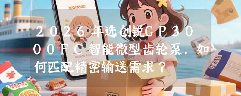 2026年选创锐GP3000FC智能微型齿轮泵，如何匹配精密输送需求？