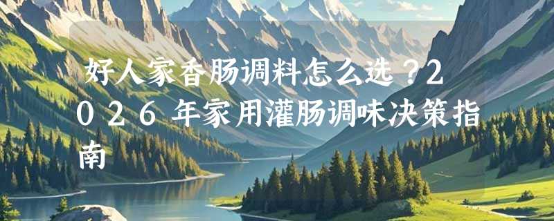 好人家香肠调料怎么选？2026年家用灌肠调味决策指南