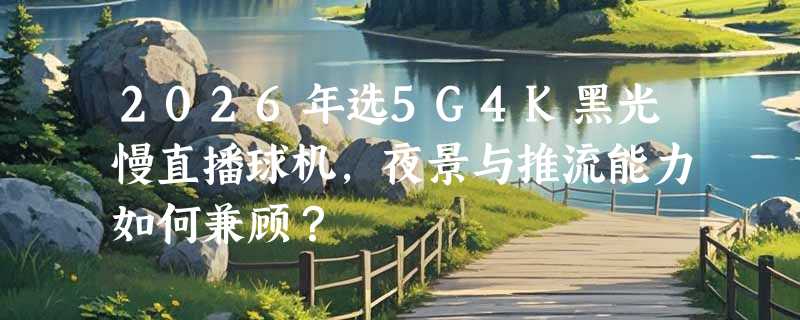 2026年选5G4K黑光慢直播球机，夜景与推流能力如何兼顾？