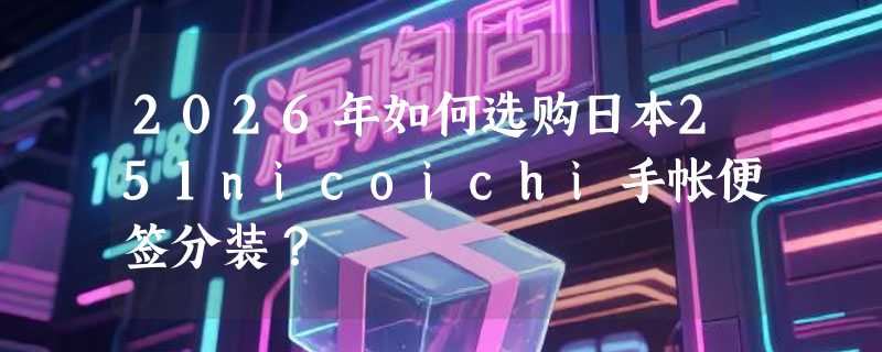 2026年如何选购日本251nicoichi手帐便签分装？