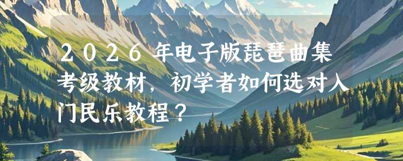 2026年电子版琵琶曲集考级教材，初学者如何选对入门民乐教程？