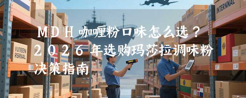 MDH咖喱粉口味怎么选？2026年选购玛莎拉调味粉决策指南