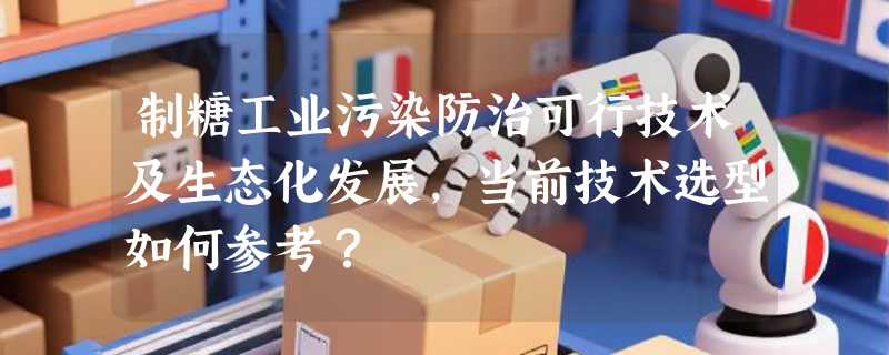 制糖工业污染防治可行技术及生态化发展，当前技术选型如何参考？