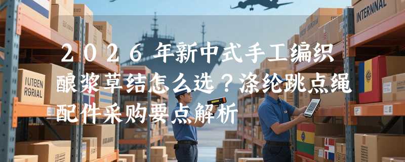 2026年新中式手工编织酿浆草结怎么选？涤纶跳点绳配件采购要点解析