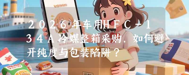 2026年车用HFC-134A冷媒整箱采购，如何避开纯度与包装陷阱？