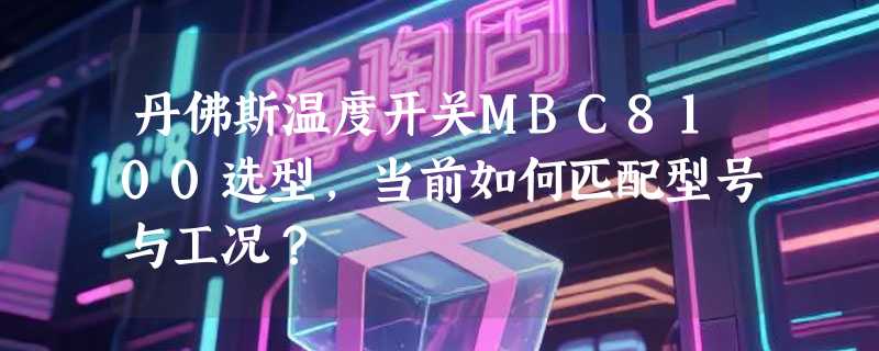丹佛斯温度开关MBC8100选型，当前如何匹配型号与工况？