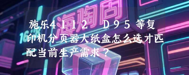 施乐4112 D95等复印机分页器大纸盒怎么选才匹配当前生产需求？