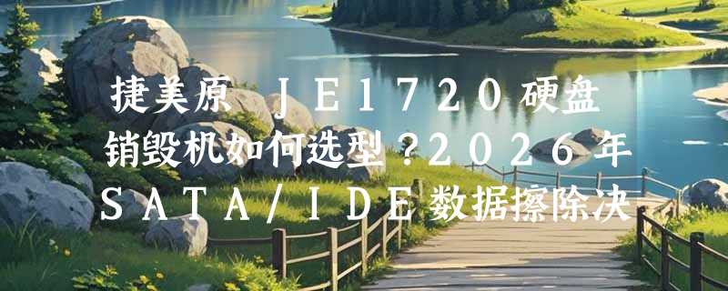 捷美原創JE1720硬盘销毁机如何选型？2026年SATA/IDE数据擦除决策指南