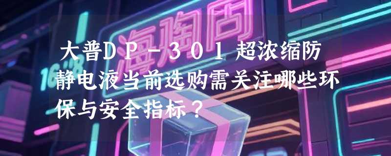 大普DP-301超浓缩防静电液当前选购需关注哪些环保与安全指标？