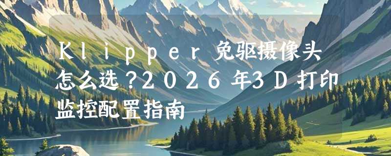 Klipper免驱摄像头怎么选？2026年3D打印监控配置指南