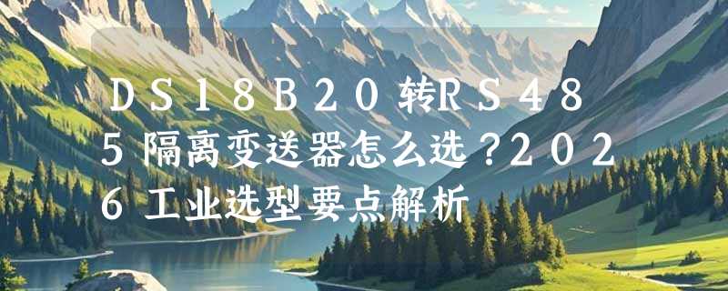 DS18B20转RS485隔离变送器怎么选？2026工业选型要点解析