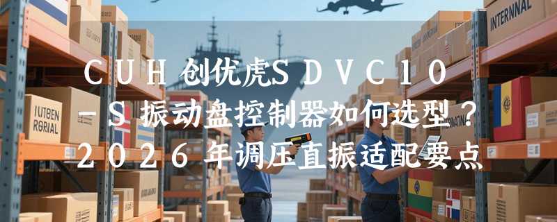 CUH创优虎SDVC10-S振动盘控制器如何选型？2026年调压直振适配要点解析