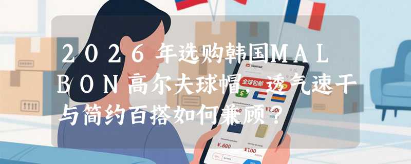 2026年选购韩国MALBON高尔夫球帽，透气速干与简约百搭如何兼顾？