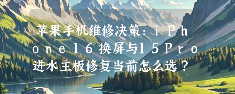 苹果手机维修决策：iPhone16换屏与15Pro进水主板修复当前怎么选？