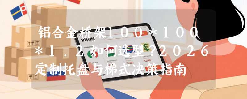 铝合金桥架100*100*1.2如何选型？2026定制托盘与梯式决策指南
