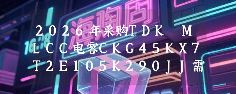 2026年采购TDK MLCC电容CKG45KX7T2E105K290JJ需关注哪些参数？