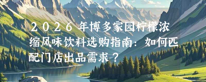 2026年博多家园柠檬浓缩风味饮料选购指南：如何匹配门店出品需求？