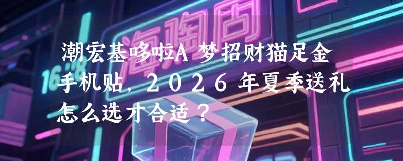 潮宏基哆啦A梦招财猫足金手机贴，2026年夏季送礼怎么选才合适？